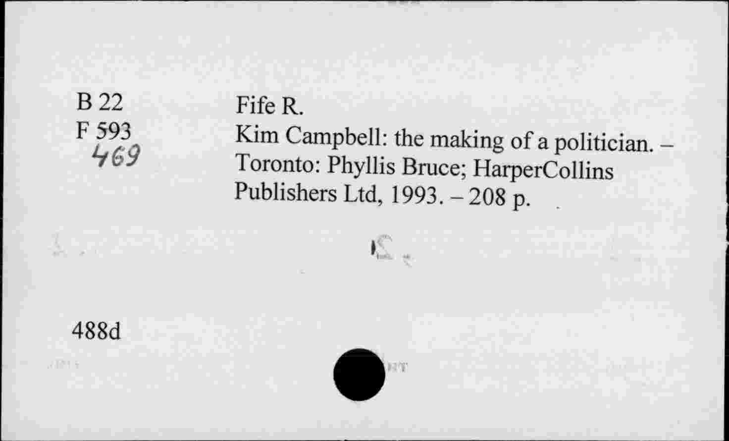 ﻿В 22 F 593 469	Fife R. Kim Campbell: the making of a politician. Toronto: Phyllis Bruce; HarperCollins Publishers Ltd, 1993. - 208 p. I,“
488d